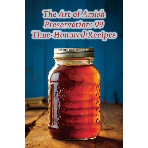 The Art of Amish Preservation: 99 Time-Honored Recipes
