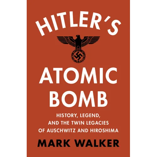 Hitler's Atomic Bomb: History, Legend, and the Twin Legacies of Auschwitz and Hiroshima