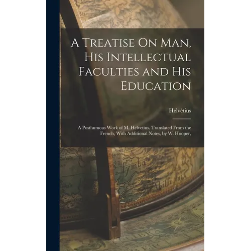 A Treatise On Man, His Intellectual Faculties and His Education: A Posthumous Work of M. Helvetius. Translated From the French, With Additional Notes,