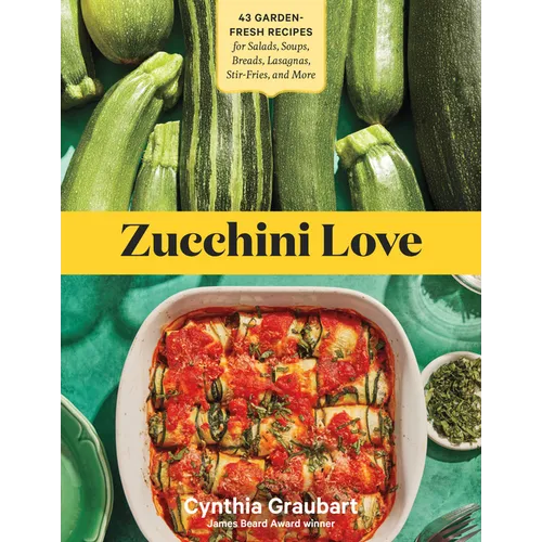 Zucchini Love: 43 Garden-Fresh Recipes for Salads, Soups, Breads, Lasagnas, Stir-Fries, and More