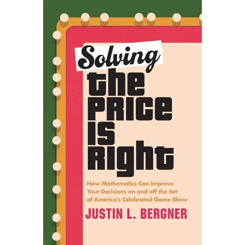Solving the Price Is Right: How Mathematics Can Improve Your Decisions on and Off the Set of America's Celebrated Game Show