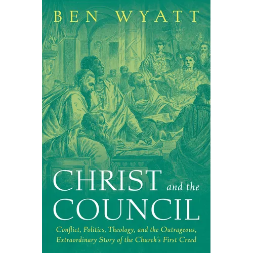 Christ and the Council: Conflict, Politics, Theology, and the Outrageous, Extraordinary Story of the Church's First Creed