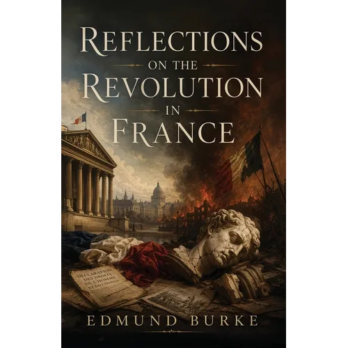 Reflections on the Revolution in France: A Classic Defense of Tradition, Order, and Political Prudence