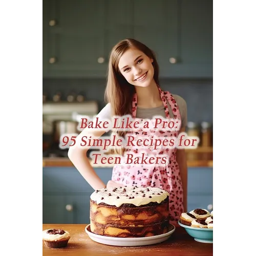 Bake Like a Pro: 95 Simple Recipes for Teen Bakers