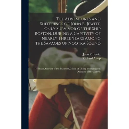 The Adventures and Sufferings of John R. Jewitt, Only Survivor of the Ship Boston, During a Captivity of Nearly Three Years Among the Savages of Nootk