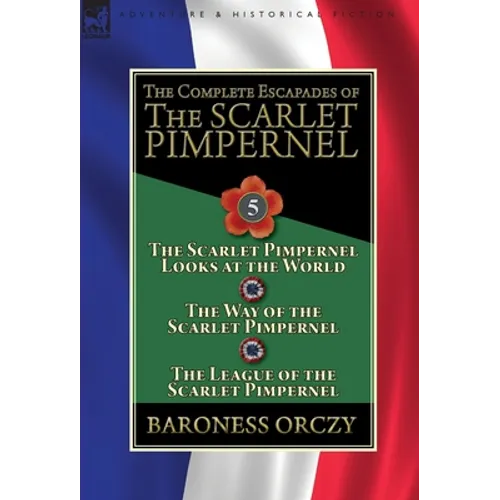 The Complete Escapades of the Scarlet Pimpernel: Volume 5-The Scarlet Pimpernel Looks at the World, The Way of the Scarlet Pimpernel & The League of t