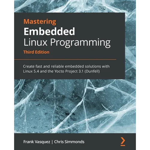 Mastering Embedded Linux Programming - Third Edition: Create fast and reliable embedded solutions with Linux 5.4 and the Yocto Project 3.1 (Dunfell)