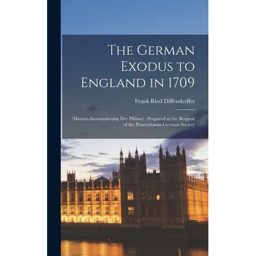 The German Exodus to England in 1709: (massen-auswanderung der Pfälzer): Prepared at the Request of the Pennsylvania-German Society