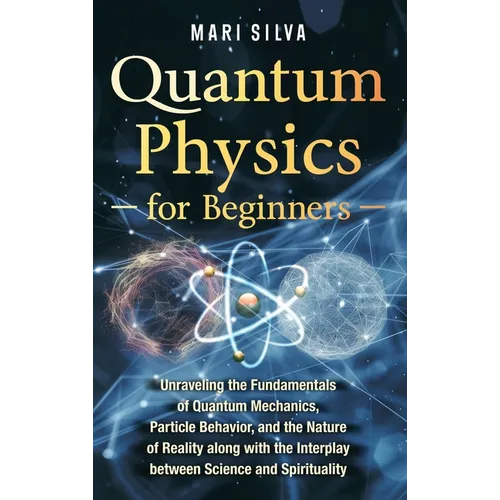 Quantum Physics for Beginners: Unraveling the Fundamentals of Quantum Mechanics, Particle Behavior, and the Nature of Reality along with the Interpla