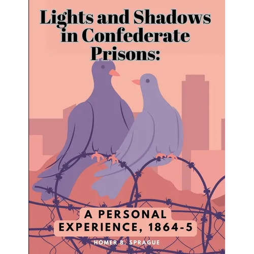 Lights and Shadows in Confederate Prisons: A Personal Experience, 1864-5