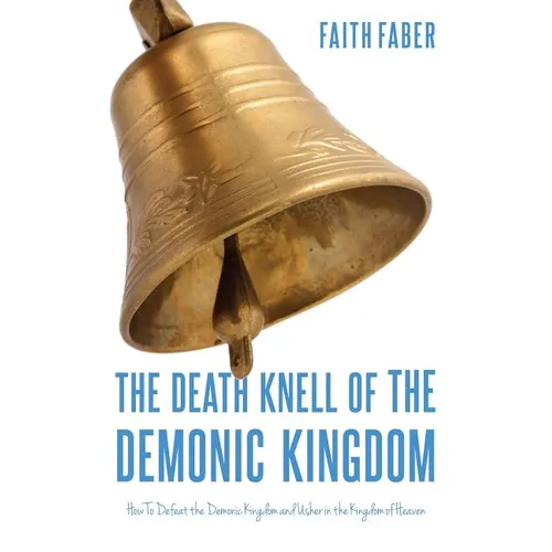The Death Knell of the Demonic Kingdom: How To Defeat the Demonic Kingdom and Usher in the Kingdom of Heaven