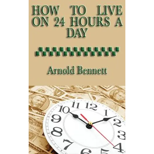 How to Live on 24 Hours a Day: A Classic Guide to Time Management and Self-Discipline