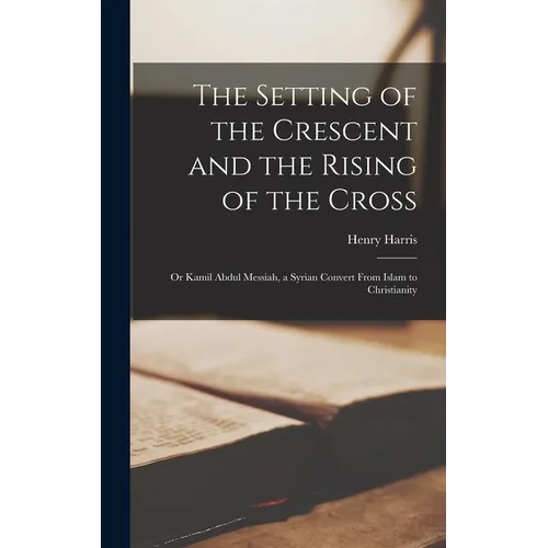 The Setting of the Crescent and the Rising of the Cross; or Kamil Abdul Messiah, a Syrian Convert From Islam to Christianity