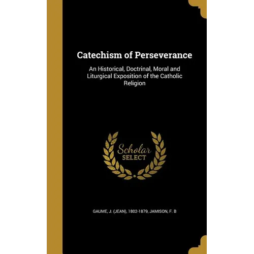 Catechism of Perseverance: An Historical, Doctrinal, Moral and Liturgical Exposition of the Catholic Religion