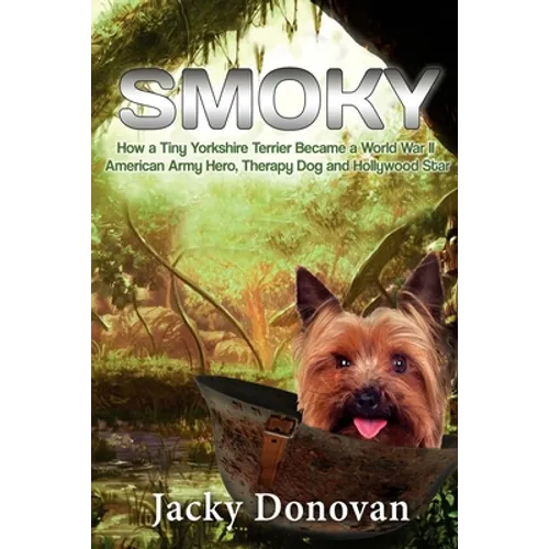 Smoky. How a Tiny Yorkshire Terrier Became a World War II American Army Hero, Therapy Dog and Hollywood Star: Based on a true story