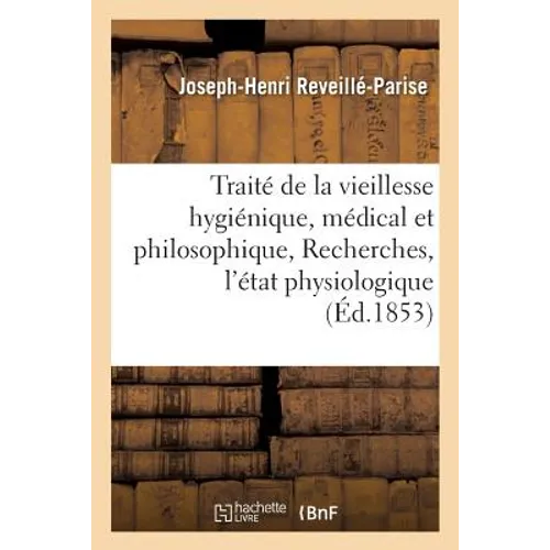 Traité de la Vieillesse Hygiénique, Médical Et Philosophique, Ou Recherches Sur l'État Physiologique