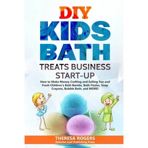 DIY Kids Bath Treats Business Start-up: How to Make Money Crafting and Selling Fun and Fresh Children's Bath Bombs, Bath Fizzies, Soap Crayons, Bubble