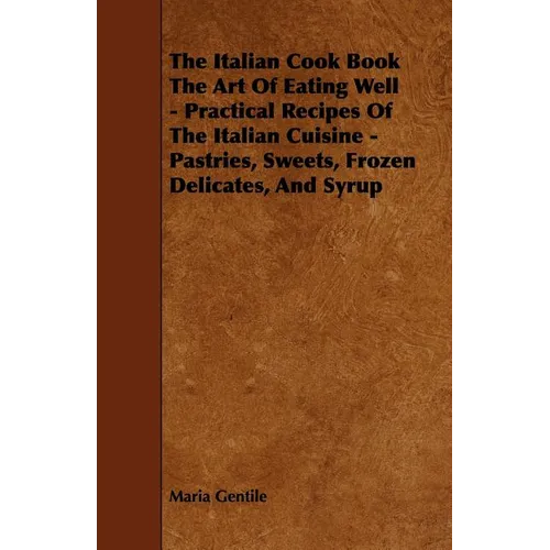 The Italian Cook Book the Art of Eating Well - Practical Recipes of the Italian Cuisine - Pastries, Sweets, Frozen Delicates, and Syrup