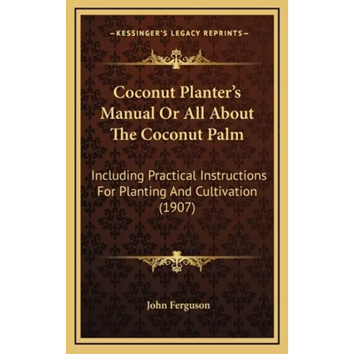 Coconut Planter's Manual Or All About The Coconut Palm: Including Practical Instructions For Planting And Cultivation (1907)