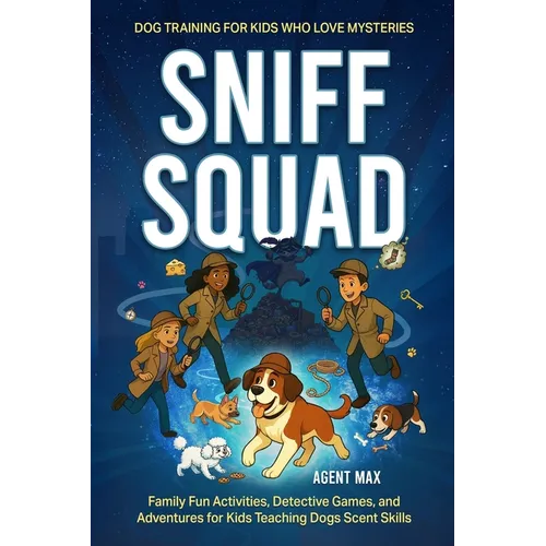 Sniff Squad - Dog Training for Kids Who Love Mysteries: Family Fun Activities, Detective Games, and Adventures for Kids Teaching Dogs Scent Skills
