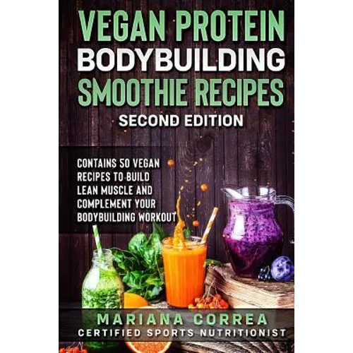 VEGAN PROTEIN BODYBUILDING SMOOTHIE RECiPES SECOND EDITION: CONTAINS 50 VEGAN RECIPES To BUILD LEAN MUSCLE AND COMPLEMENT YOUR BODYBUILDING WORKOUT
