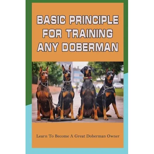 Basic Principle For Training Any Doberman: Learn To Become A Great Doberman Owner: Fixing Doberman Bad Behaviors