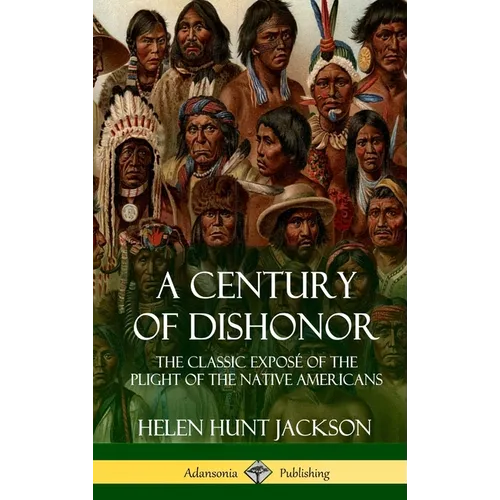 A Century of Dishonor: The Classic Exposé of the Plight of the Native Americans (Historic Journals) (Hardcover)