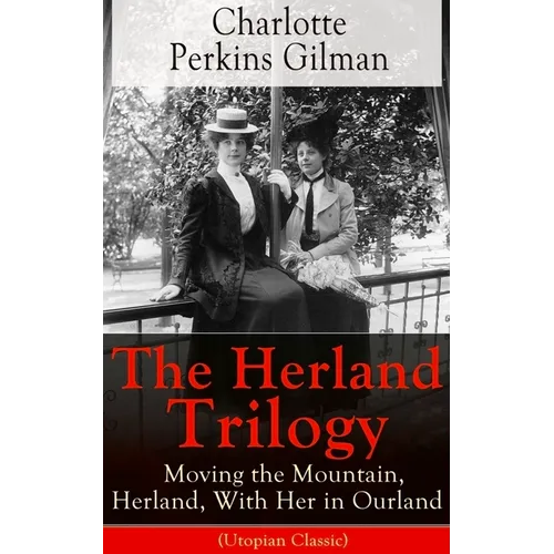 The Herland Trilogy: Moving the Mountain, Herland, with Her in Ourland (Utopian Classic): From the Famous American Novelist, Feminist, Social Reformer