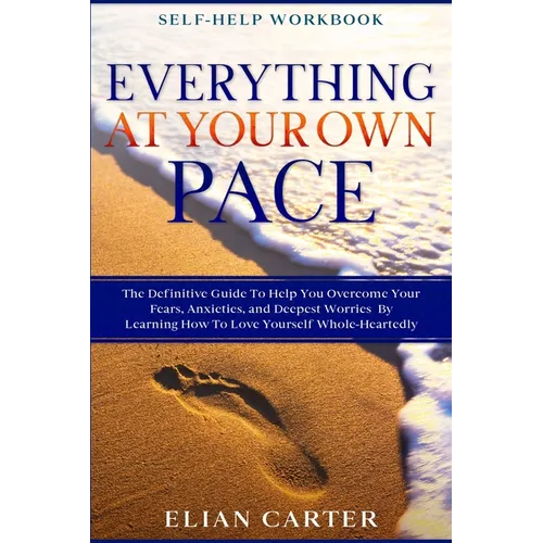 Self Help Workbook: EVERYTHING AT YOUR OWN PACE - The Definitive Guide To Help You Overcome Your Fears, Anxieties, and Deepest Worries By Learning How