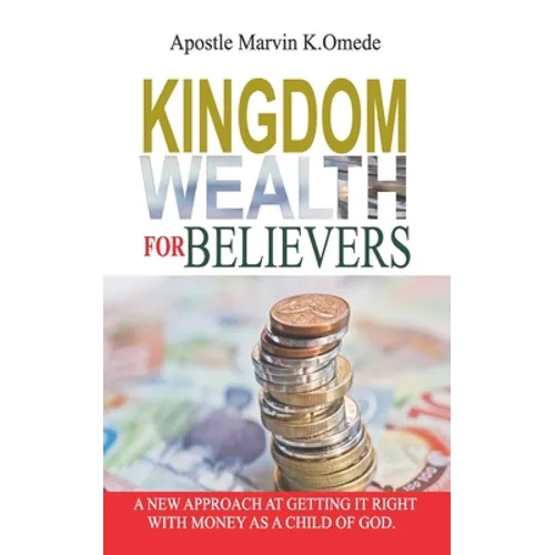 Kingdom Wealth for Believers: A New Approach at Getting It Right with Money as a Child of God