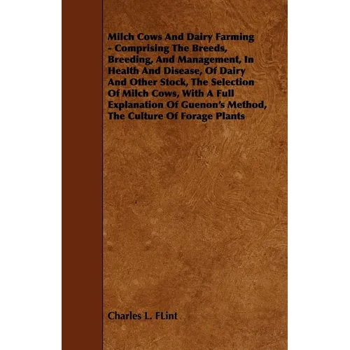 Milch Cows and Dairy Farming - Comprising the Breeds, Breeding, and Management, in Health and Disease, of Dairy and Other Stock, the Selection of Milc