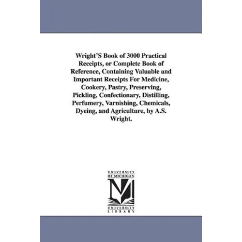 Wright's Book of 3000 Practical Receipts, or Complete Book of Reference, Containing Valuable and Important Receipts for Medicine, Cookery, Pastry, Pre