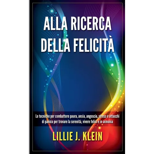Alla Ricerca della Felicità: Le Tecniche per Combattere Paura, Ansia, Angoscia, Stress e Attacchi di Panico per Trovare la Serenità, Vivere Felici