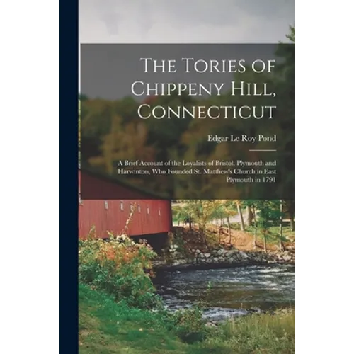 The Tories of Chippeny Hill, Connecticut; a Brief Account of the Loyalists of Bristol, Plymouth and Harwinton, Who Founded St. Matthew's Church in Eas