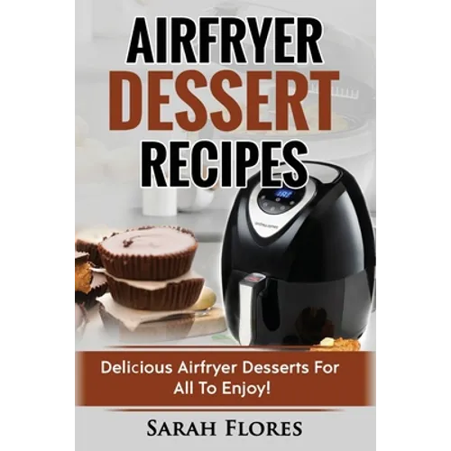 Airfryer Dessert Recipes: Create Delcious Airfryer Dessert Recipes For The Whole Family, Healthy Vegan Clean Eating Options, American Classics,