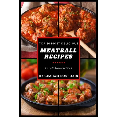 Top 30 Most Delicious Meatball Recipes: A Meatball Cookbook with Beef, Pork, Veal, Lamb, Bison, Chicken and Turkey - [Books on Quick and Easy Meals] (