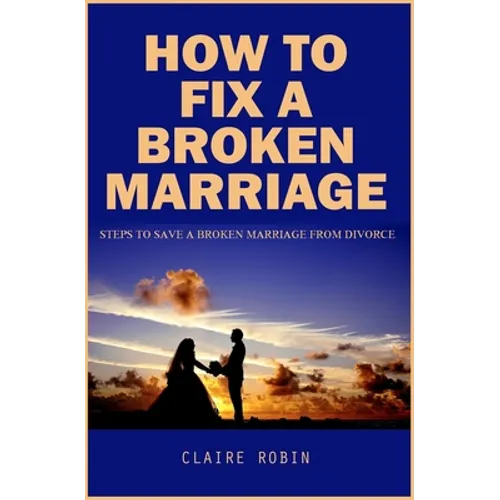 How To Fix A Broken Marriage: Steps to Save a Broken Marriage from Divorce