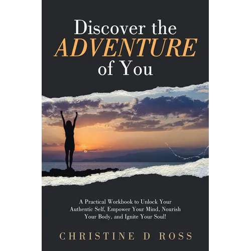 Discover the Adventure of You: A Practical Workbook to Unlock Your Authentic Self, Empower Your Mind, Nourish Your Body, and Ignite Your Soul!