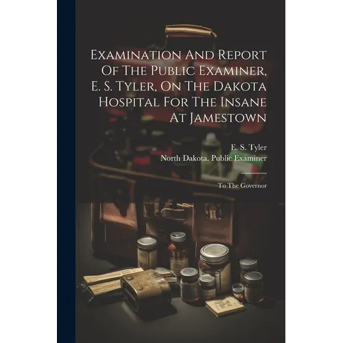 Examination And Report Of The Public Examiner, E. S. Tyler, On The Dakota Hospital For The Insane At Jamestown: To The Governor