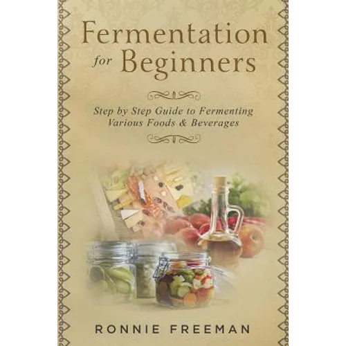 DIY Fermentation For Beginners: Step by Step Guide to Fermenting Various Foods & Beverages