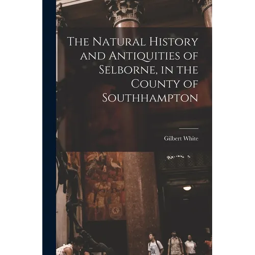 The Natural History and Antiquities of Selborne, in the County of Southhampton