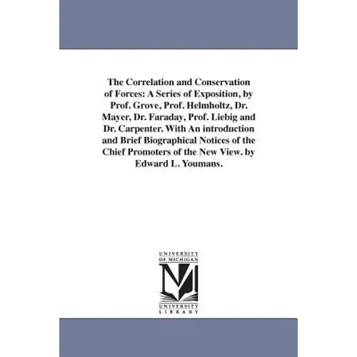 The Correlation and Conservation of Forces: A Series of Exposition, by Prof. Grove, Prof. Helmholtz, Dr. Mayer, Dr. Faraday, Prof. Liebig and Dr. Carp
