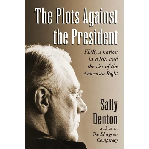 The Plots Against the President: FDR, A Nation in Crisis, and the Rise of the American Right