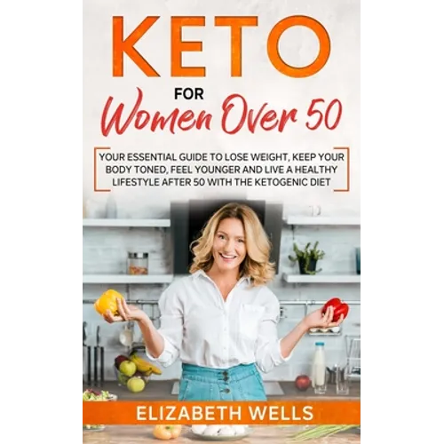 Keto for Women Over 50: Your Essential Guide to Lose Weight, Keep Your Body Toned, Feel Younger and Live a Healthy Lifestyle After 50 with the