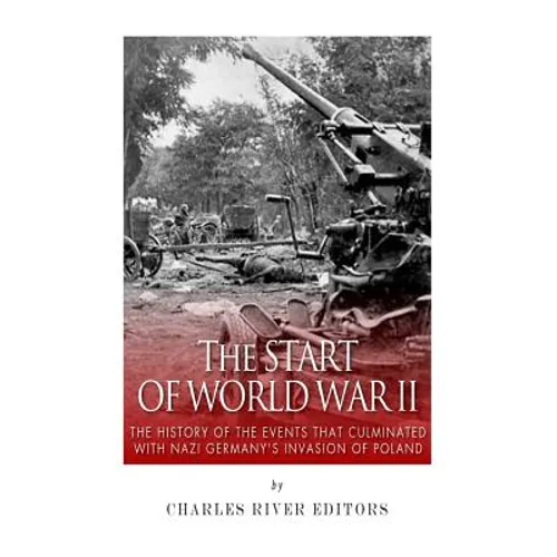 The Start of World War II: The History of the Events that Culminated with Nazi Germany's Invasion of Poland