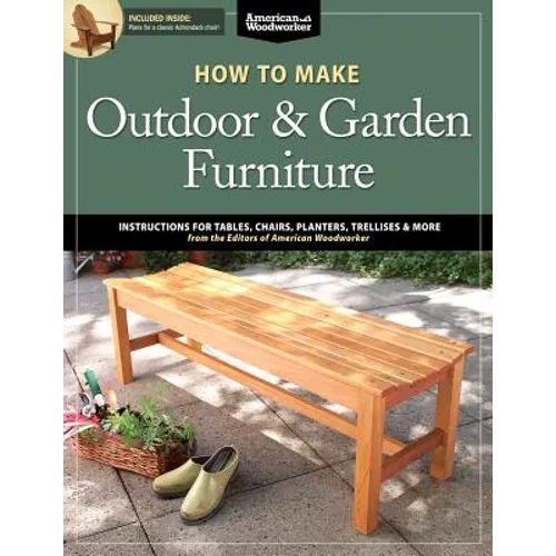 How to Make Outdoor & Garden Furniture: Instructions for Tables, Chairs, Planters, Trellises & More from the Experts at American Woodworker