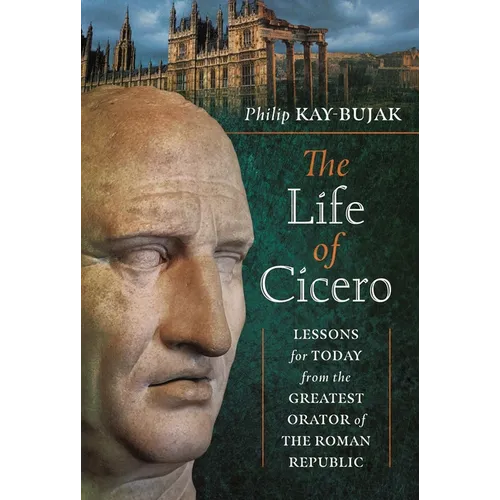 The Life of Cicero: Lessons for Today from the Greatest Orator of the Roman Republic