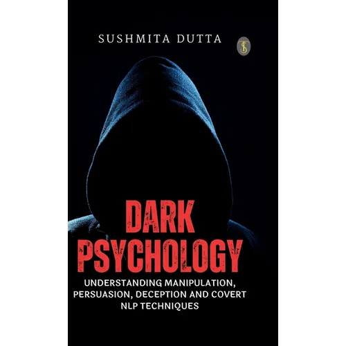 Dark Psychology: Understanding Manipulation, Persuasion, Deception and Covert NLP Techniques