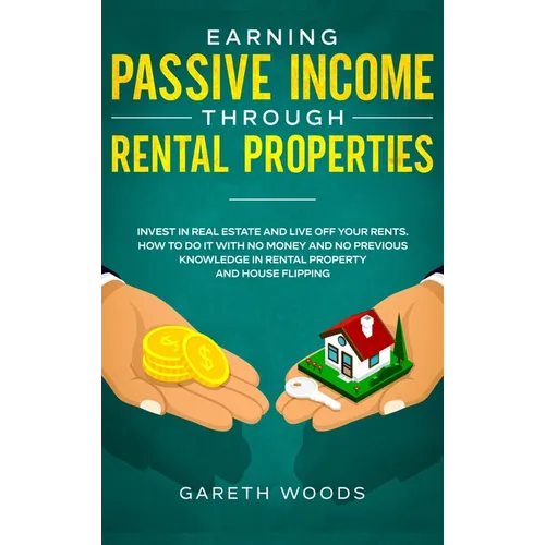 Earning Passive Income Through Rental Properties: Invest in Real Estate and Live off Your Rents. How to Do it With No Money and No Previous Knowledge