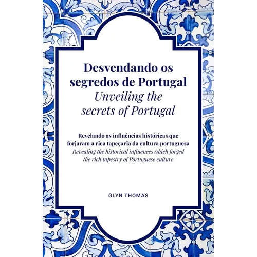 Desvendando os segredos de Portugal Unveiling the secrets of Portugal - BILINGUAL: Revelando as influências históricas que forjaram a rica tapeçaria d